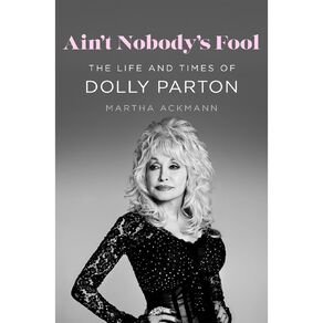 Aint Nobodys Fool: The Life And Times Of Dolly Parton by Martha Ackmann