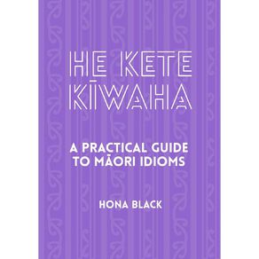 He Kete Kiwaha: A Practical Guide To Maori Idioms by Hona Black